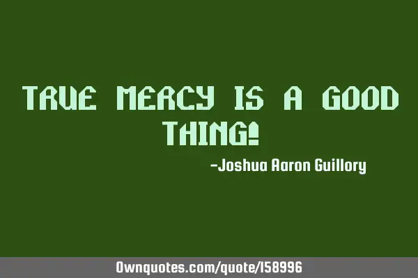 True mercy is a good thing!
