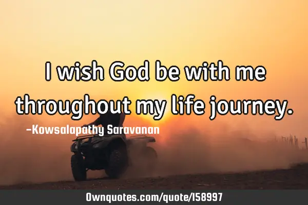 I wish God be with me throughout my life