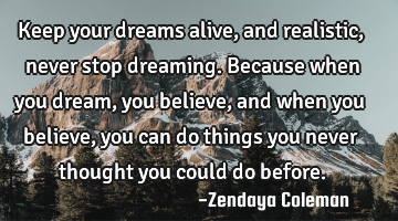 Keep your dreams alive, and realistic, never stop dreaming. Because when you dream, you believe,