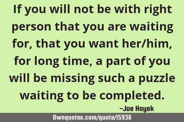 If you will not be with right person that you are waiting for, that you want her/him, for long time,
