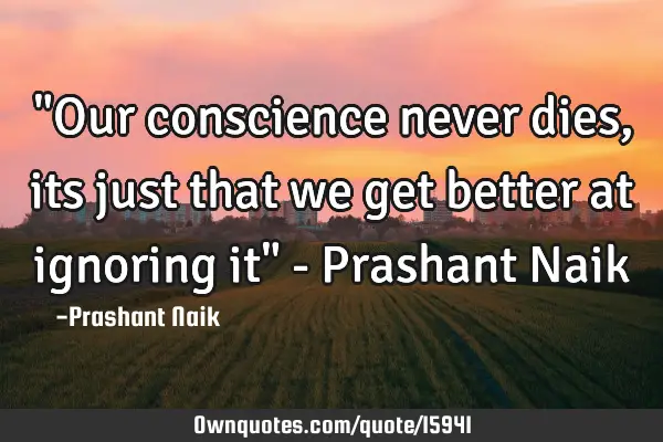 "Our conscience never dies, its just that we get better at ignoring it" - Prashant N
