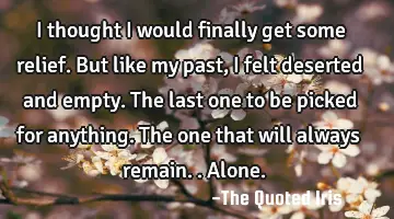 I thought I would finally get some relief. But like my past, I felt deserted and empty. The last