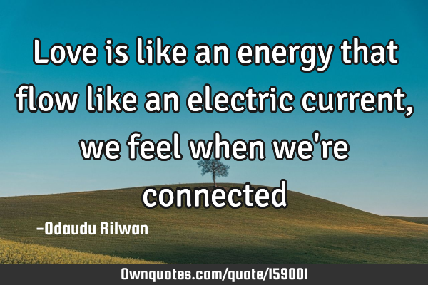 Love is like an energy that flow like an electric current, we feel when we