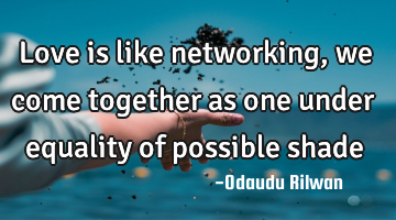 Love is like networking, we come together as one under equality of possible shade