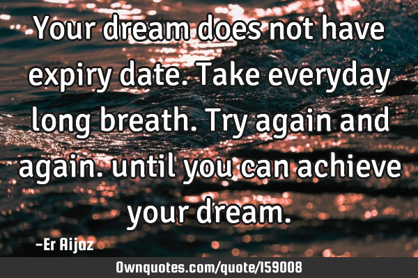 Your dream does not have expiry date. Take everyday long breath. Try again and again. until you can