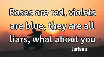Roses are red, violets are blue, they are all liars, what about you