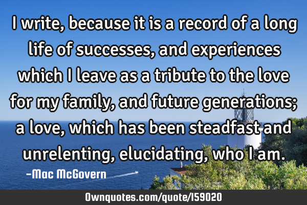 I write, because it is a record of a long life of successes, and experiences which I leave as a