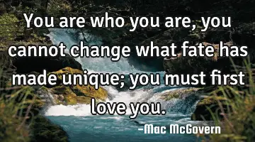 You are who you are, you cannot change what fate has made unique; you must first love