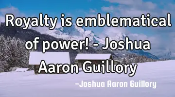 Royalty is emblematical of power! - Joshua Aaron Guillory