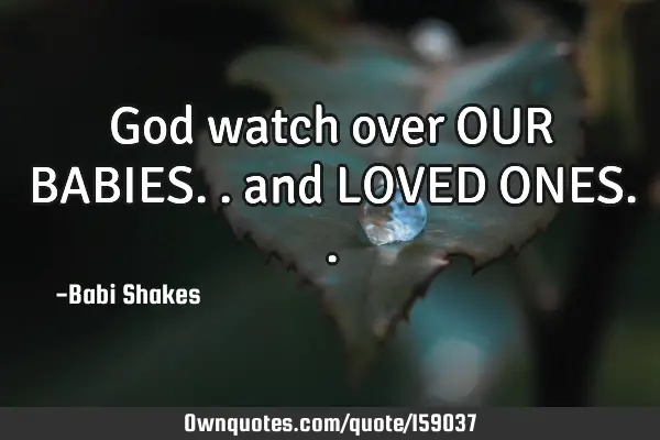 God watch over OUR BABIES.. and LOVED ONES