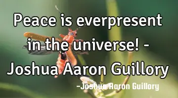 Peace is everpresent in the universe! - Joshua Aaron Guillory
