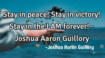 Stay in peace! Stay in victory! Stay in the I AM forever! - Joshua Aaron Guillory