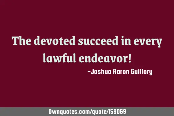 The devoted succeed in every lawful endeavor!