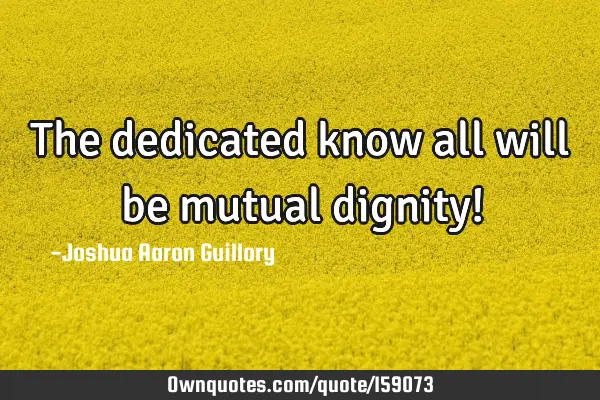 The dedicated know all will be mutual dignity!