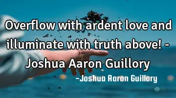 Overflow with ardent love and illuminate with truth above! - Joshua Aaron Guillory