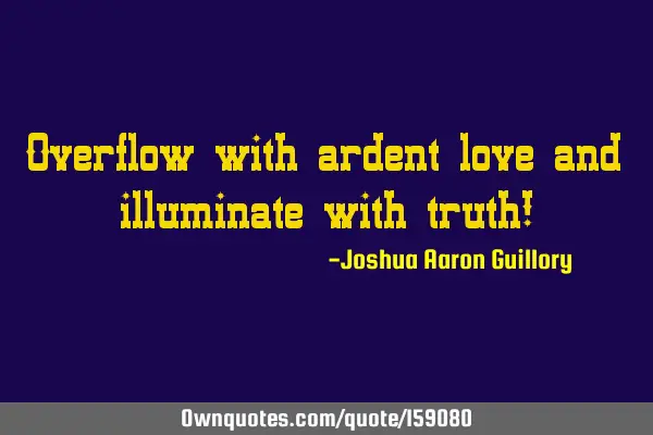 Overflow with ardent love and illuminate with truth!