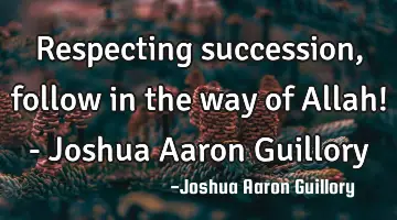 Respecting succession, follow in the way of Allah! - Joshua Aaron Guillory