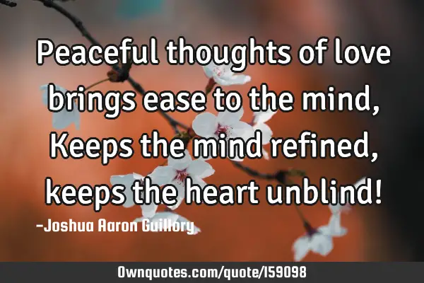 Peaceful thoughts of love brings ease to the mind, Keeps the mind refined, keeps the heart unblind!