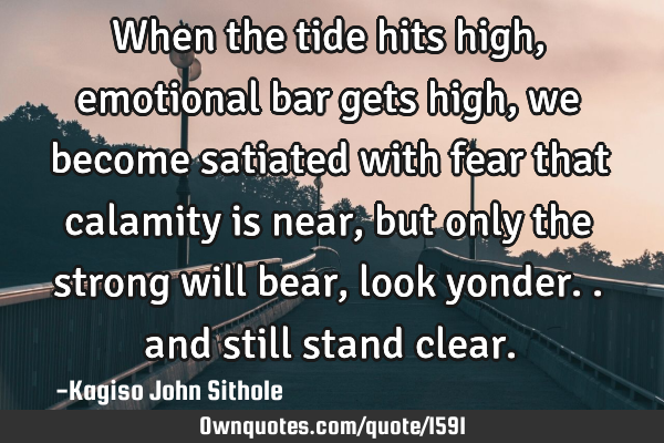 When the tide hits high, emotional bar gets high, we become satiated with fear that calamity is