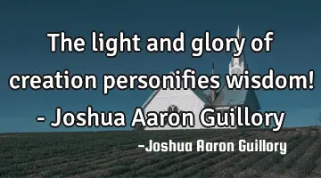 The light and glory of creation personifies wisdom! - Joshua Aaron Guillory