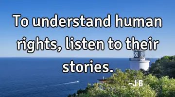 To understand human rights, listen to their stories.