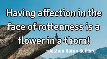 Having affection in the face of rottenness is a flower in a thorn!