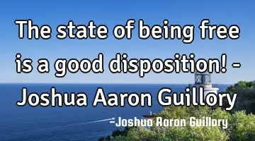 The state of being free is a good disposition! - Joshua Aaron Guillory