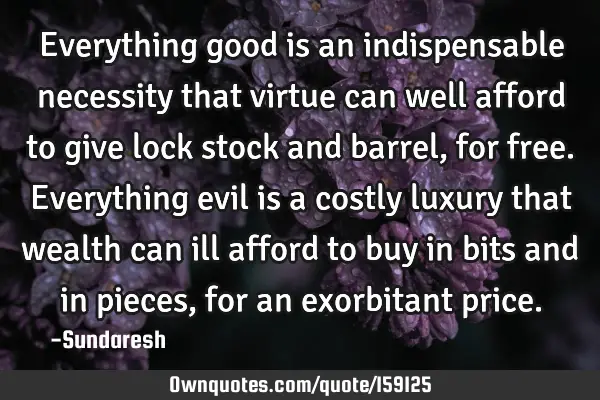 Everything good is an indispensable necessity that virtue can well afford to give lock stock and