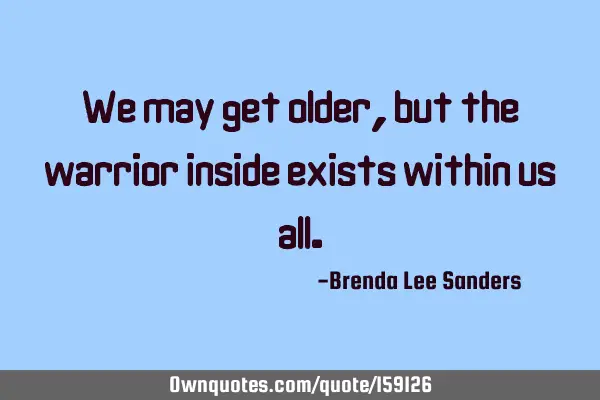 We may get older, but the warrior inside exists within us