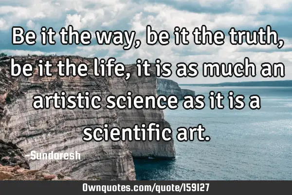 Be it the way , be it the truth, be it the life, it is as much an artistic science as it is a