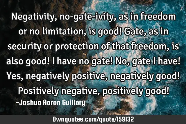 Negativity, no-gate-ivity, as in freedom or no limitation, is good! Gate, as in security or