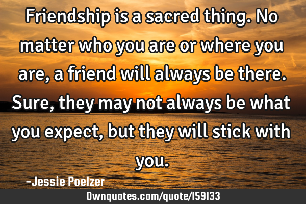 Friendship is a sacred thing. No matter who you are or where you are, a friend will always be