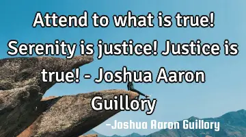 Attend to what is true! Serenity is justice! Justice is true! - Joshua Aaron Guillory
