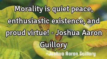 Morality is quiet peace, enthusiastic existence, and proud virtue! - Joshua Aaron Guillory