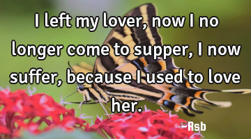 I left my lover, now I no longer come to supper, I now suffer, because I used to love her.