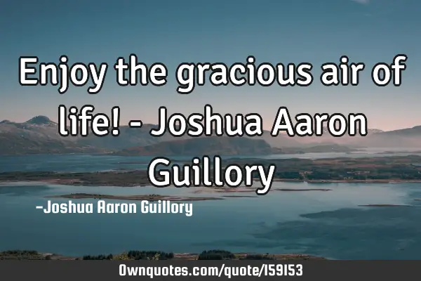 Enjoy the gracious air of life! - Joshua Aaron G