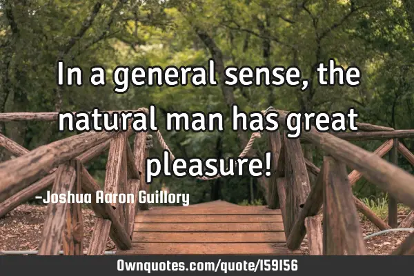 In a general sense, the natural man has great pleasure!