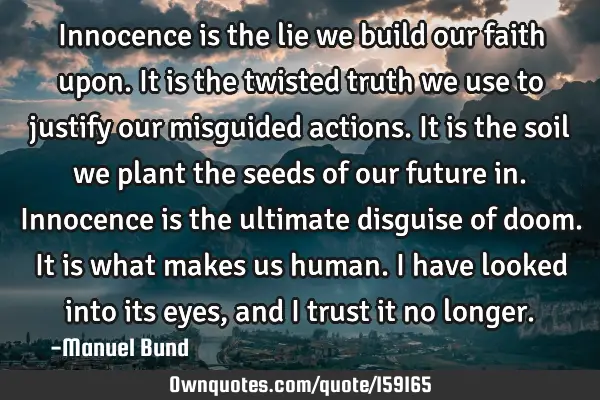 Innocence is the lie we build our faith upon. It is the twisted truth we use to justify our