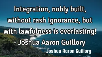 Integration, nobly built, without rash ignorance, but with lawfulness is everlasting! - Joshua A