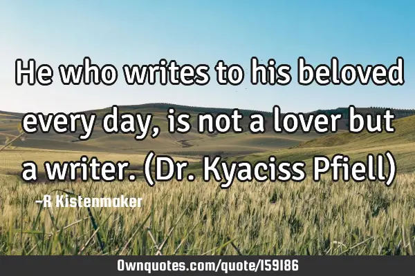 He who writes to his beloved every day, is not a lover but a writer.
(Dr. Kyaciss Pfiell)