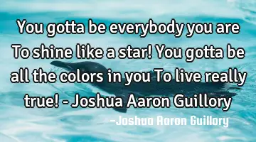 You gotta be everybody you are To shine like a star! You gotta be all the colors in you To live