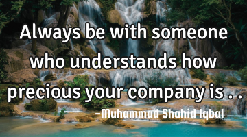Always be with someone who understands how precious your company is ..