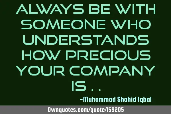 Always be with someone who understands how precious your company is