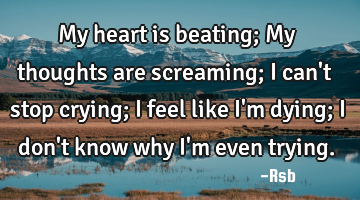 My heart is beating; My thoughts are screaming; I can