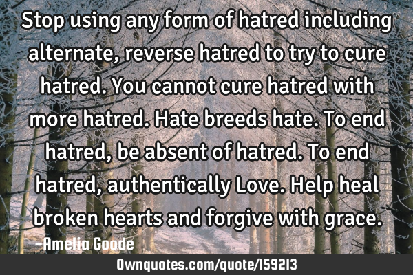 Stop using any form of hatred including alternate, reverse hatred to try to cure hatred. You cannot