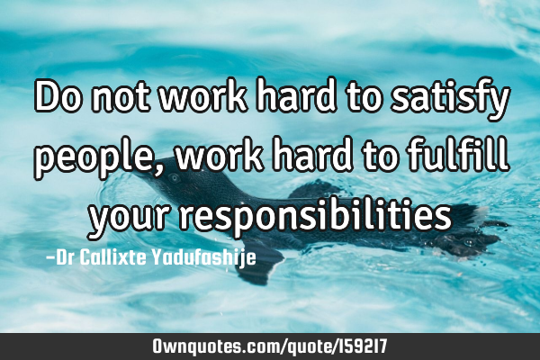 Do not work hard to satisfy people, work hard to fulfill your