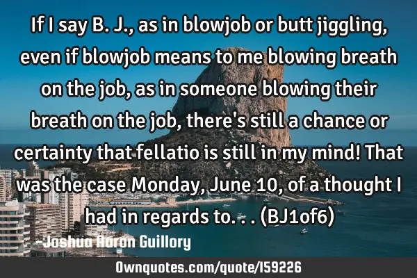 If I say B. J., as in blowjob or butt jiggling, even if blowjob means to me blowing breath on the