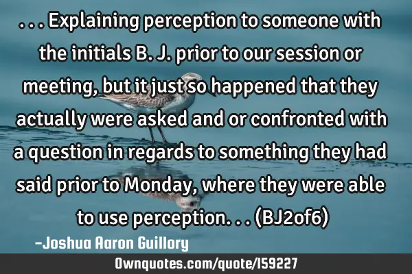 ...explaining perception to someone with the initials B. J. prior to our session or meeting, but it