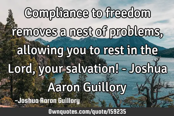 Compliance to freedom removes a nest of problems, allowing you to rest in the Lord, your salvation!