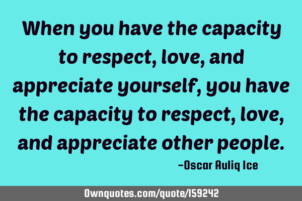 When you have the capacity to respect, love, and appreciate yourself, you have the capacity to